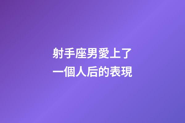 射手座男愛上了一個人后的表現-第1張-星座運勢-玄機派