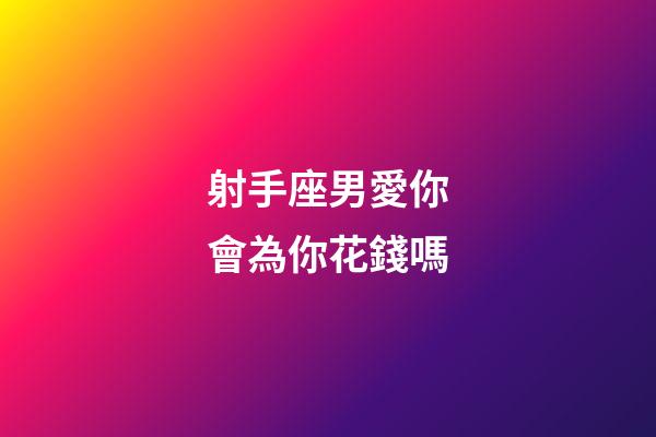 射手座男愛你會為你花錢嗎-第1張-星座運勢-玄機派