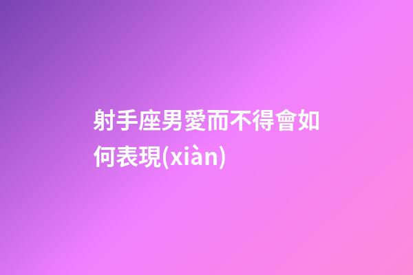射手座男愛而不得會如何表現(xiàn)-第1張-星座運勢-玄機派