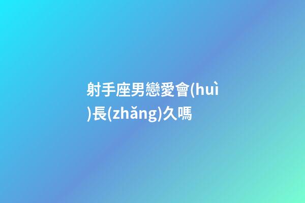 射手座男戀愛會(huì)長(zhǎng)久嗎-第1張-星座運(yùn)勢(shì)-玄機(jī)派