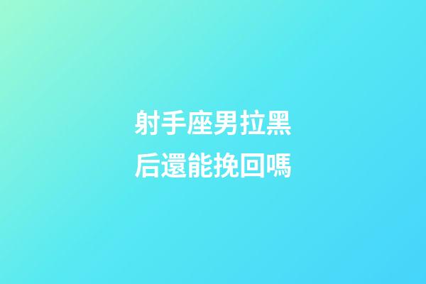 射手座男拉黑后還能挽回嗎-第1張-星座運(yùn)勢(shì)-玄機(jī)派