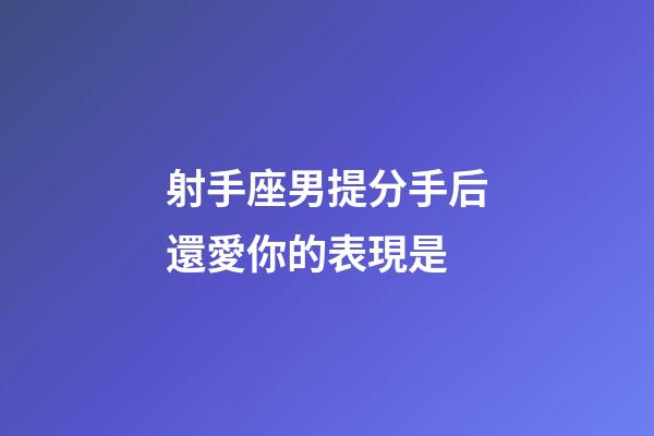 射手座男提分手后還愛你的表現是-第1張-星座運勢-玄機派