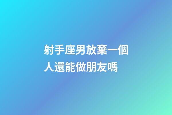 射手座男放棄一個人還能做朋友嗎-第1張-星座運勢-玄機派
