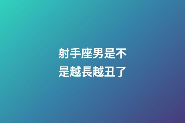 射手座男是不是越長越丑了-第1張-星座運勢-玄機派