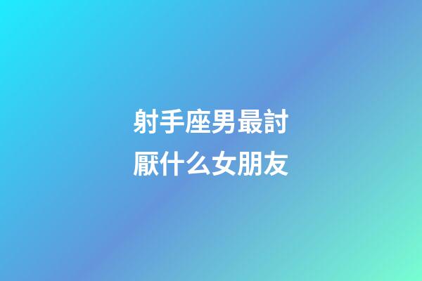 射手座男最討厭什么女朋友-第1張-星座運勢-玄機派