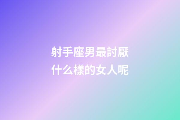 射手座男最討厭什么樣的女人呢-第1張-星座運勢-玄機派