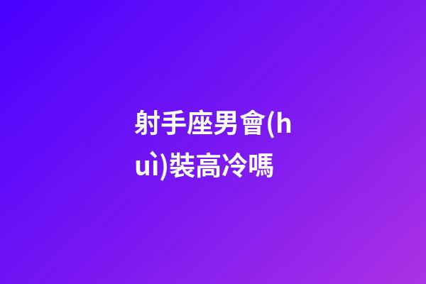 射手座男會(huì)裝高冷嗎-第1張-星座運(yùn)勢(shì)-玄機(jī)派