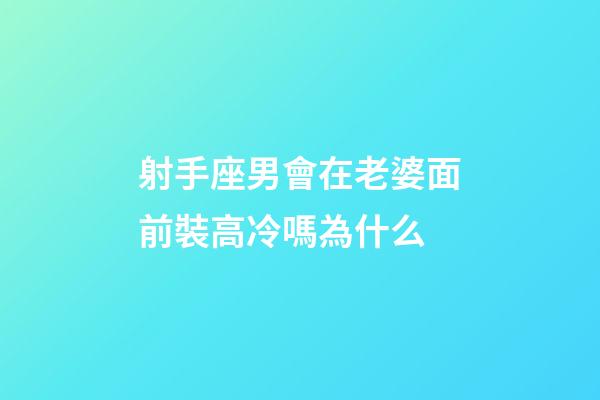 射手座男會在老婆面前裝高冷嗎為什么-第1張-星座運勢-玄機派