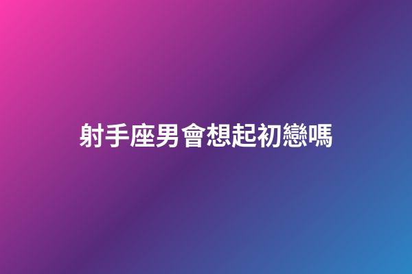 射手座男會想起初戀嗎-第1張-星座運勢-玄機派