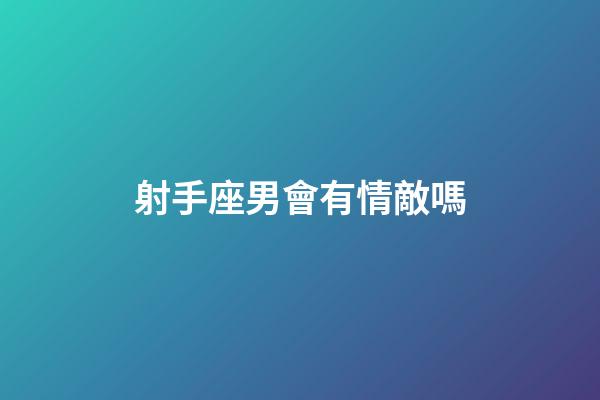 射手座男會有情敵嗎-第1張-星座運勢-玄機派