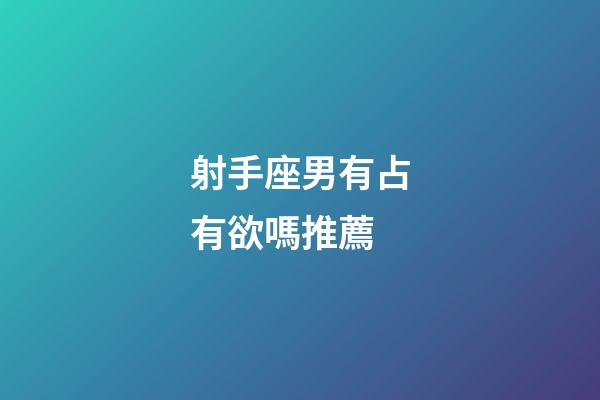 射手座男有占有欲嗎推薦-第1張-星座運勢-玄機派