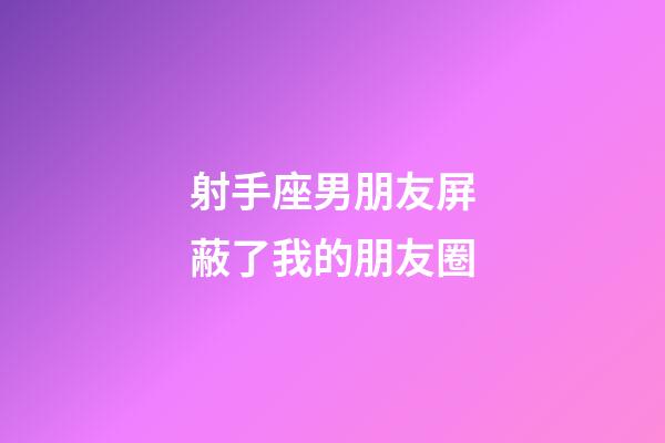 射手座男朋友屏蔽了我的朋友圈-第1張-星座運勢-玄機派