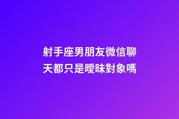 射手座男朋友微信聊天都只是曖昧對象嗎-第1張-星座運勢-玄機派