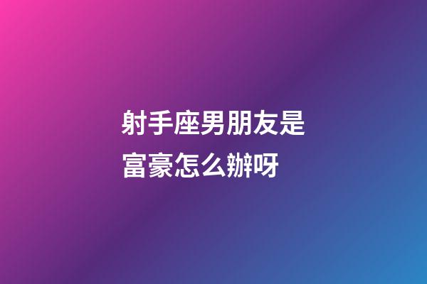 射手座男朋友是富豪怎么辦呀-第1張-星座運勢-玄機(jī)派