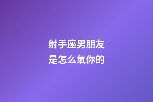 射手座男朋友是怎么氣你的-第1張-星座運勢-玄機派
