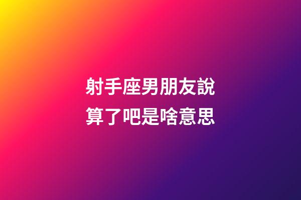 射手座男朋友說算了吧是啥意思-第1張-星座運勢-玄機派