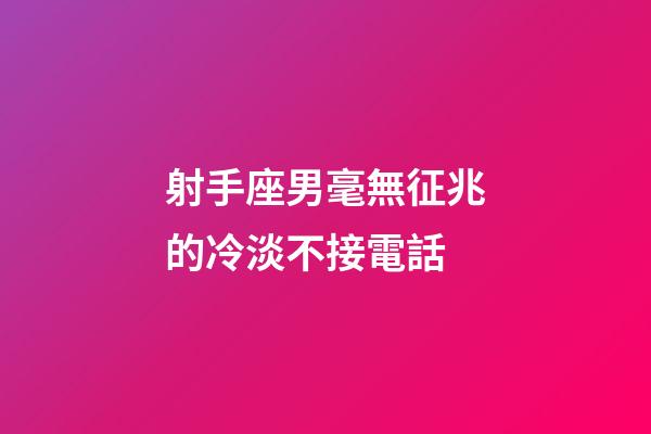 射手座男毫無征兆的冷淡不接電話-第1張-星座運勢-玄機派