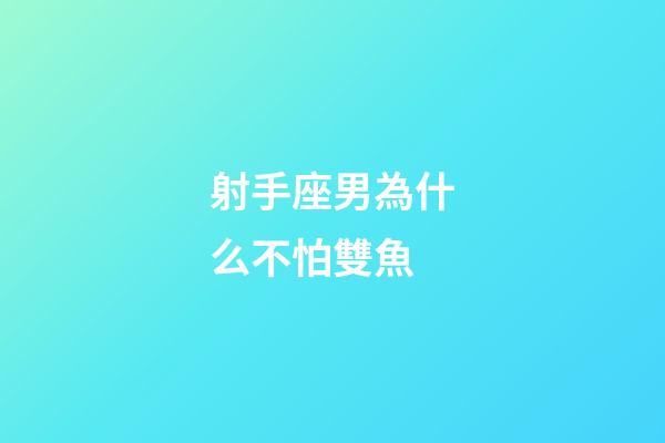 射手座男為什么不怕雙魚-第1張-星座運勢-玄機派