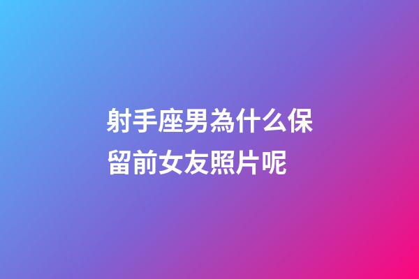 射手座男為什么保留前女友照片呢-第1張-星座運勢-玄機派