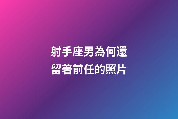 射手座男為何還留著前任的照片-第1張-星座運勢-玄機派
