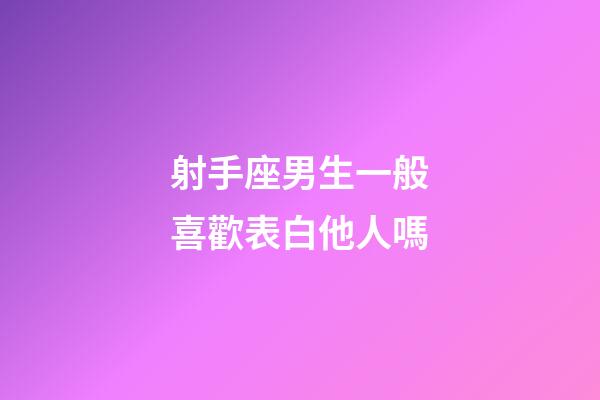 射手座男生一般喜歡表白他人嗎-第1張-星座運勢-玄機派