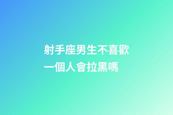 射手座男生不喜歡一個人會拉黑嗎-第1張-星座運勢-玄機派