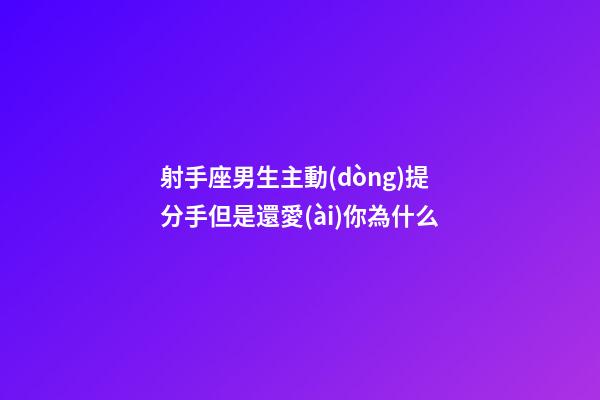 射手座男生主動(dòng)提分手但是還愛(ài)你為什么