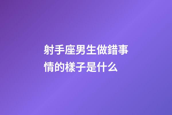 射手座男生做錯事情的樣子是什么-第1張-星座運勢-玄機派