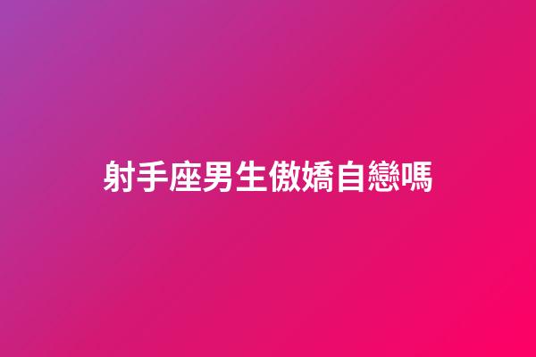 射手座男生傲嬌自戀嗎-第1張-星座運勢-玄機派