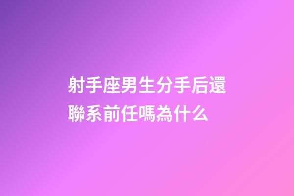 射手座男生分手后還聯系前任嗎為什么-第1張-星座運勢-玄機派