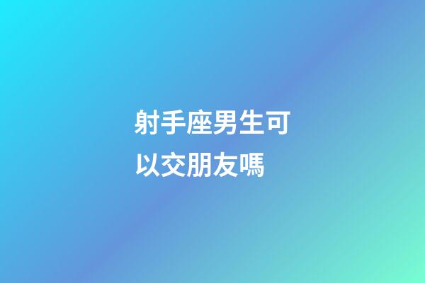 射手座男生可以交朋友嗎-第1張-星座運(yùn)勢(shì)-玄機(jī)派