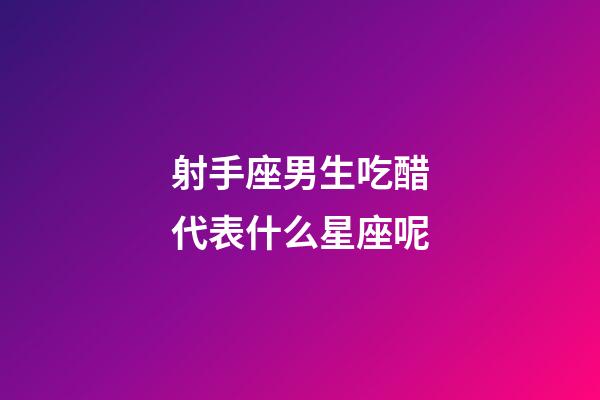 射手座男生吃醋代表什么星座呢-第1張-星座運勢-玄機派