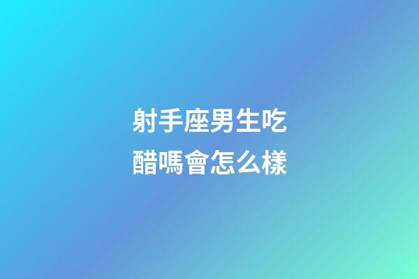 射手座男生吃醋嗎會怎么樣-第1張-星座運勢-玄機派