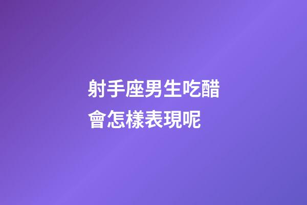 射手座男生吃醋會怎樣表現呢-第1張-星座運勢-玄機派