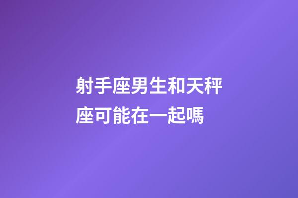 射手座男生和天秤座可能在一起嗎-第1張-星座運勢-玄機派