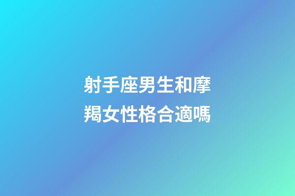 射手座男生和摩羯女性格合適嗎-第1張-星座運勢-玄機派