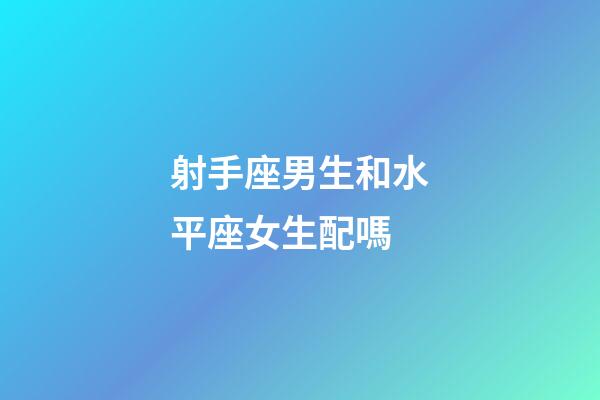 射手座男生和水平座女生配嗎-第1張-星座運勢-玄機派