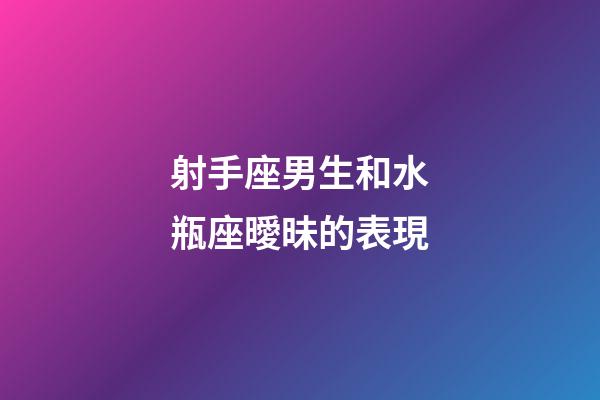射手座男生和水瓶座曖昧的表現-第1張-星座運勢-玄機派