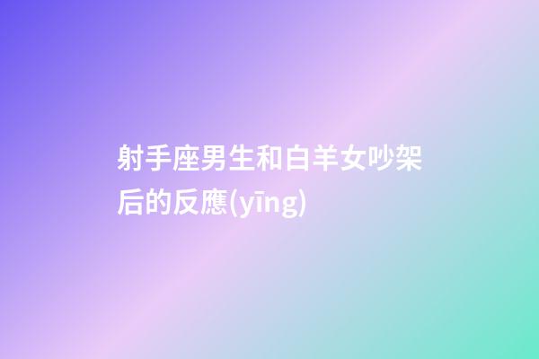 射手座男生和白羊女吵架后的反應(yīng)-第1張-星座運勢-玄機派