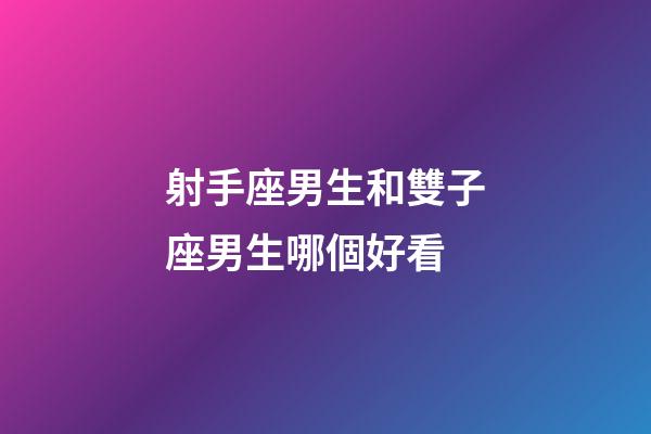 射手座男生和雙子座男生哪個好看-第1張-星座運勢-玄機派