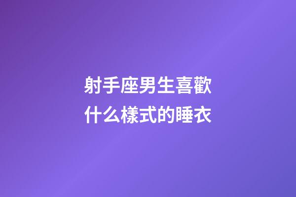 射手座男生喜歡什么樣式的睡衣-第1張-星座運勢-玄機派