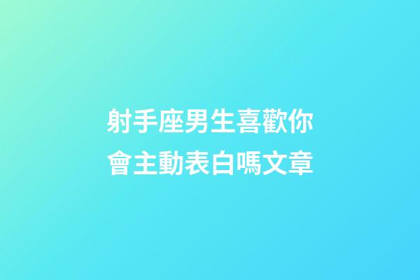 射手座男生喜歡你會主動表白嗎文章-第1張-星座運勢-玄機派