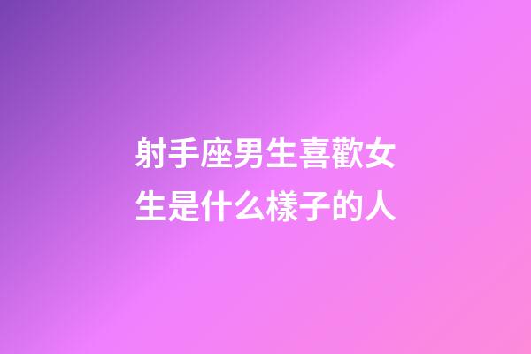 射手座男生喜歡女生是什么樣子的人-第1張-星座運勢-玄機派