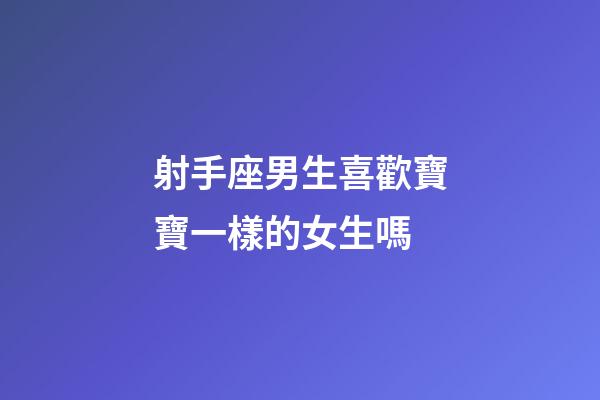 射手座男生喜歡寶寶一樣的女生嗎-第1張-星座運勢-玄機派