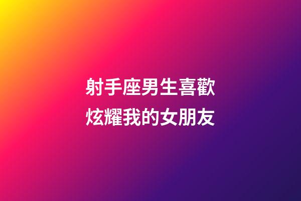 射手座男生喜歡炫耀我的女朋友-第1張-星座運勢-玄機派