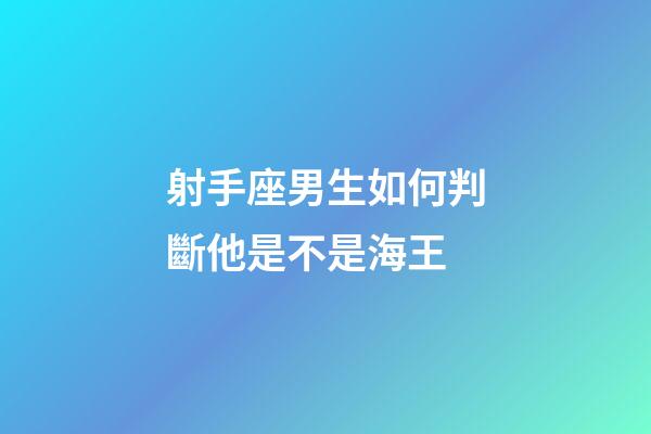 射手座男生如何判斷他是不是海王-第1張-星座運勢-玄機派