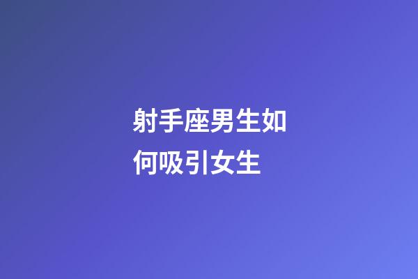 射手座男生如何吸引女生-第1張-星座運(yùn)勢(shì)-玄機(jī)派