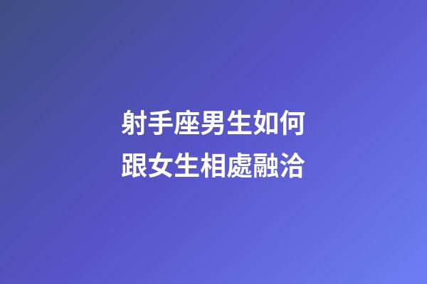 射手座男生如何跟女生相處融洽-第1張-星座運勢-玄機派
