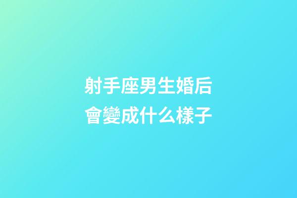 射手座男生婚后會變成什么樣子