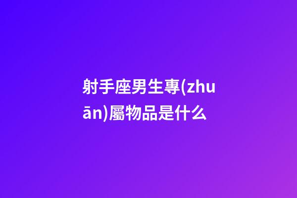 射手座男生專(zhuān)屬物品是什么